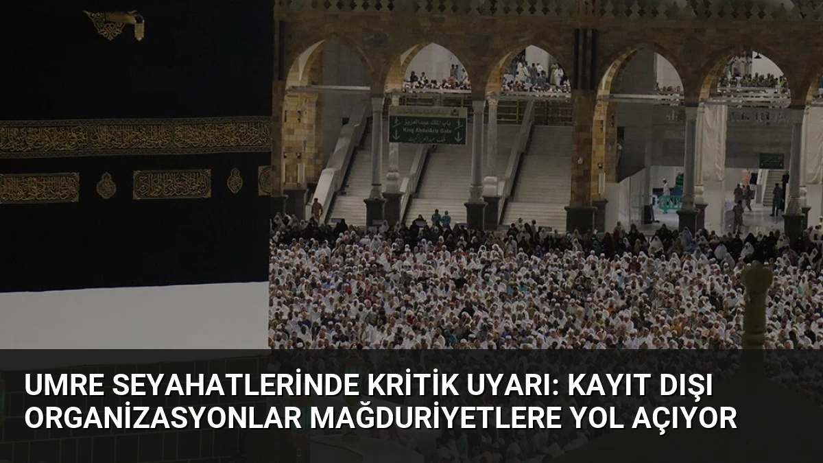 Umre Seyahatlerinde Kritik Uyarı: Kayıt Dışı Organizasyonlar Mağduriyetlere Yol Açıyor