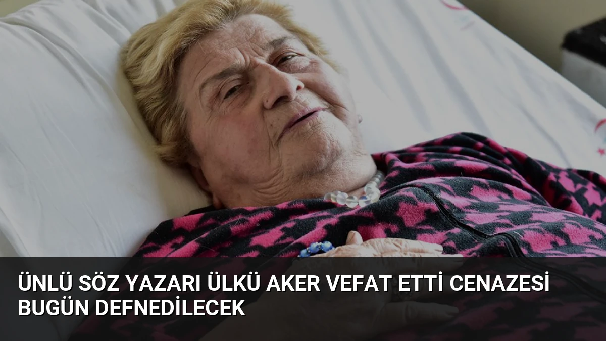 Ünlü Söz Yazarı Ülkü Aker Vefat Etti Cenazesi Bugün Defnedilecek