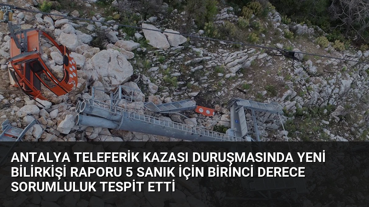 Antalya Teleferik Kazası Duruşmasında Yeni Bilirkişi Raporu 5 Sanık İçin Birinci Derece Sorumluluk Tespit Etti