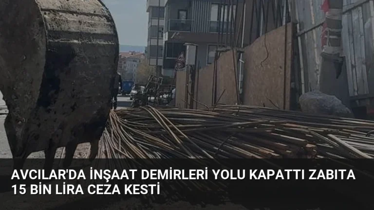 Avcılar’da İnşaat Demirleri Yolu Kapattı Zabıta 15 Bin Lira Ceza Kesti