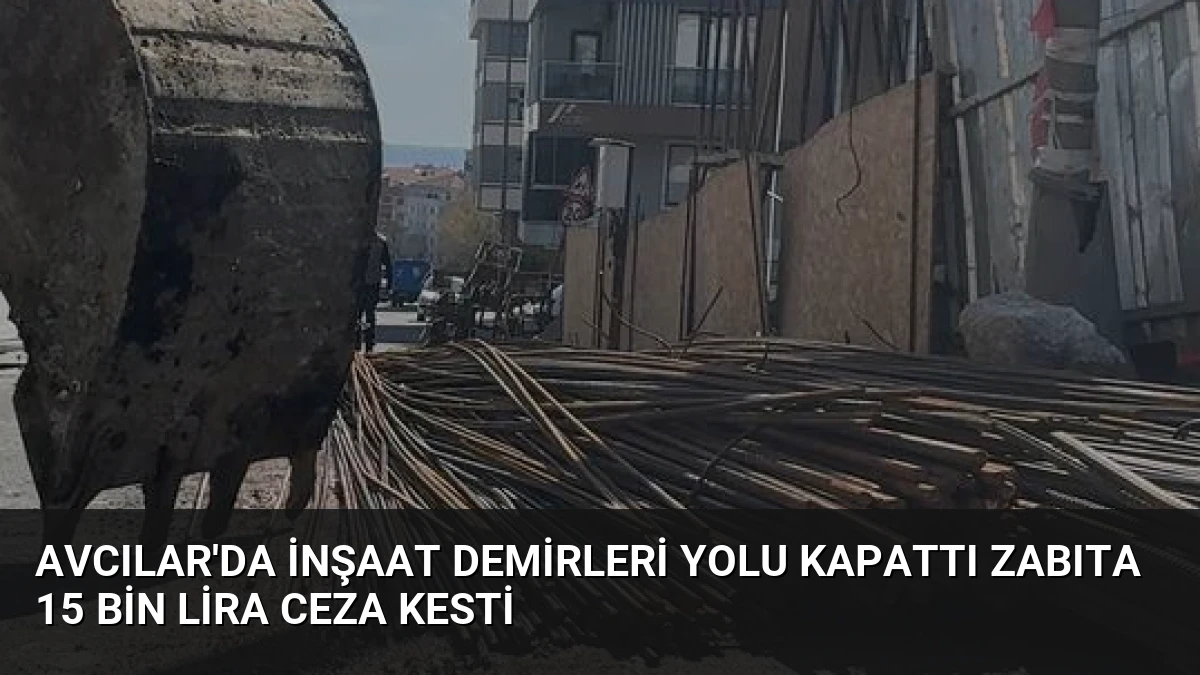 Avcılar’da İnşaat Demirleri Yolu Kapattı Zabıta 15 Bin Lira Ceza Kesti