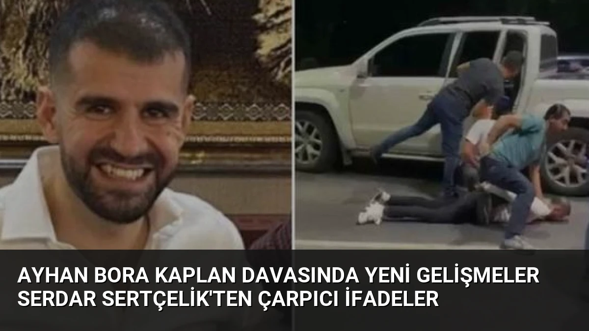 Ayhan Bora Kaplan Davasında Yeni Gelişmeler Serdar Sertçelik’ten Çarpıcı İfadeler