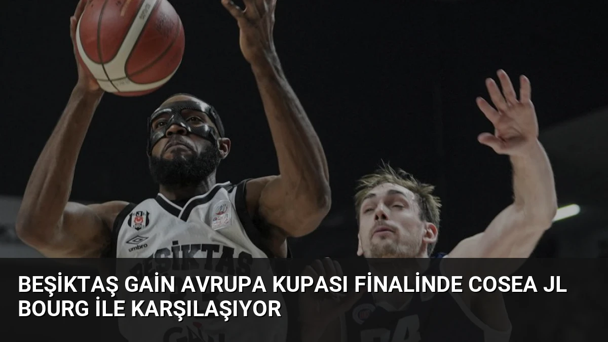 Beşiktaş GAİN Avrupa Kupası Finalinde Cosea JL Bourg ile Karşılaşıyor