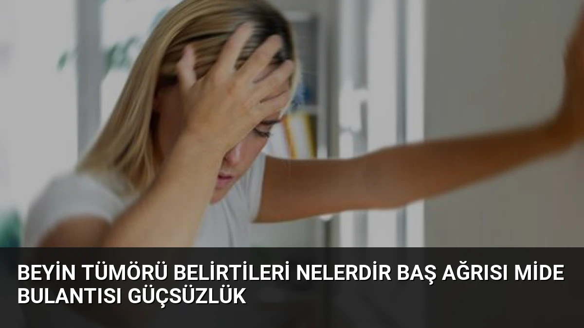 Beyin Tümörü Belirtileri Nelerdir Baş Ağrısı Mide Bulantısı Güçsüzlük