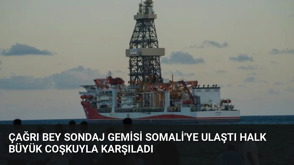 Çağrı Bey Sondaj Gemisi Somali’ye Ulaştı Halk Büyük Coşkuyla Karşıladı