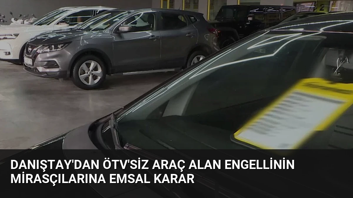 Danıştay’dan ÖTV’siz Araç Alan Engellinin Mirasçılarına Emsal Karar