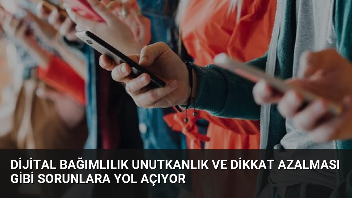 Dijital Bağımlılık Unutkanlık ve Dikkat Azalması Gibi Sorunlara Yol Açıyor