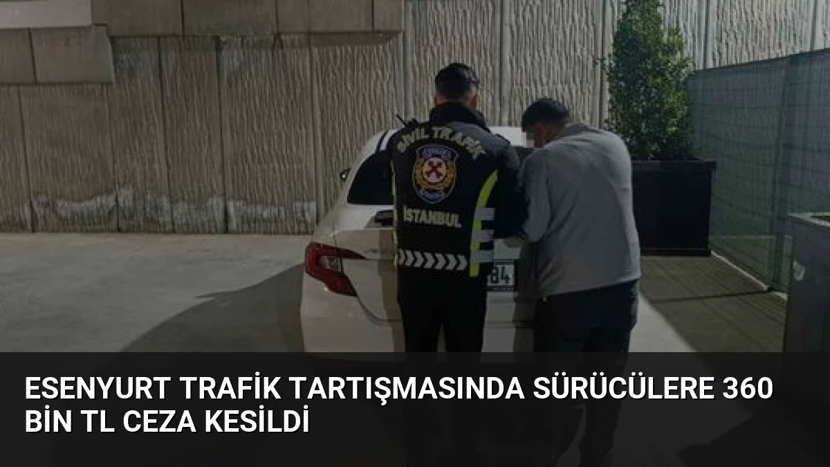 Esenyurt Trafik Tartışmasında Sürücülere 360 Bin TL Ceza Kesildi