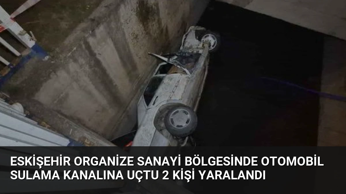 Eskişehir Organize Sanayi Bölgesinde Otomobil Sulama Kanalına Uçtu 2 Kişi Yaralandı