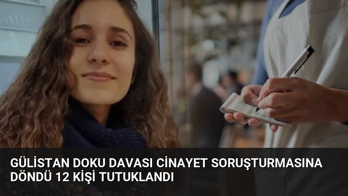 Gülistan Doku Davası Cinayet Soruşturmasına Döndü 12 Kişi Tutuklandı