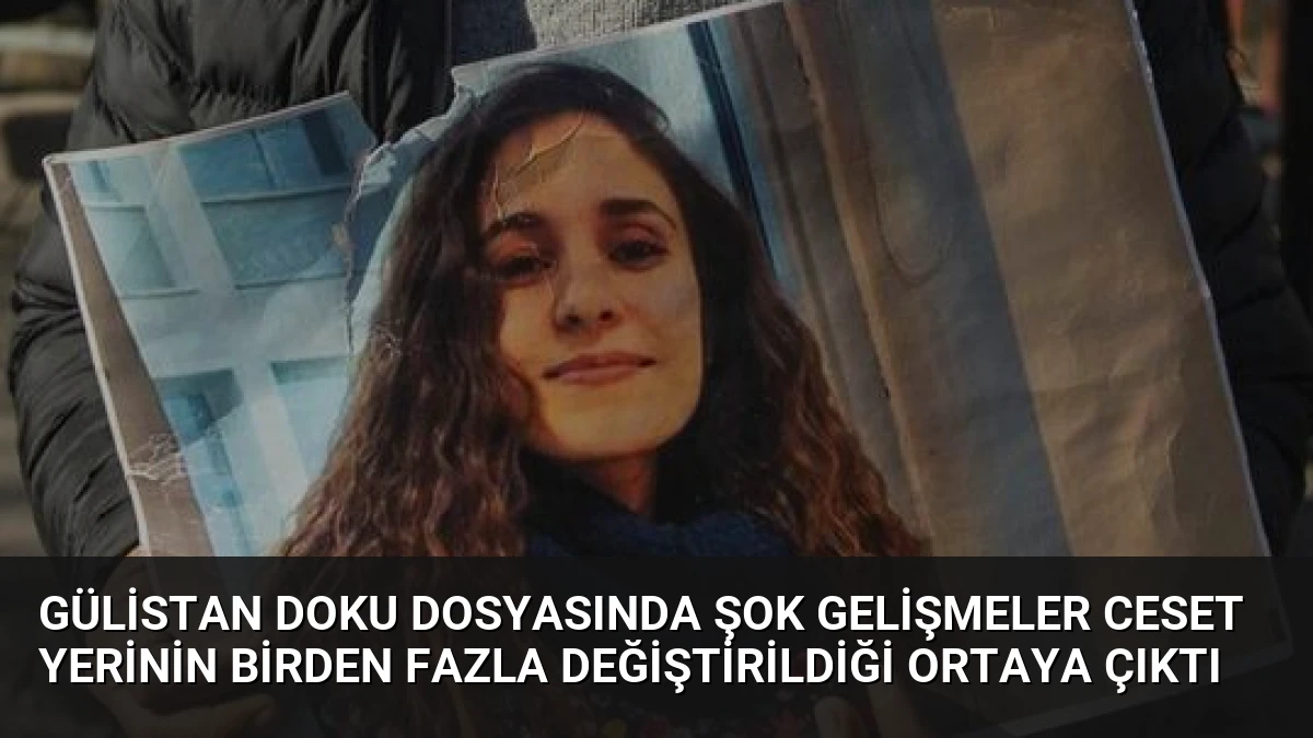 Gülistan Doku Dosyasında Şok Gelişmeler Ceset Yerinin Birden Fazla Değiştirildiği Ortaya Çıktı