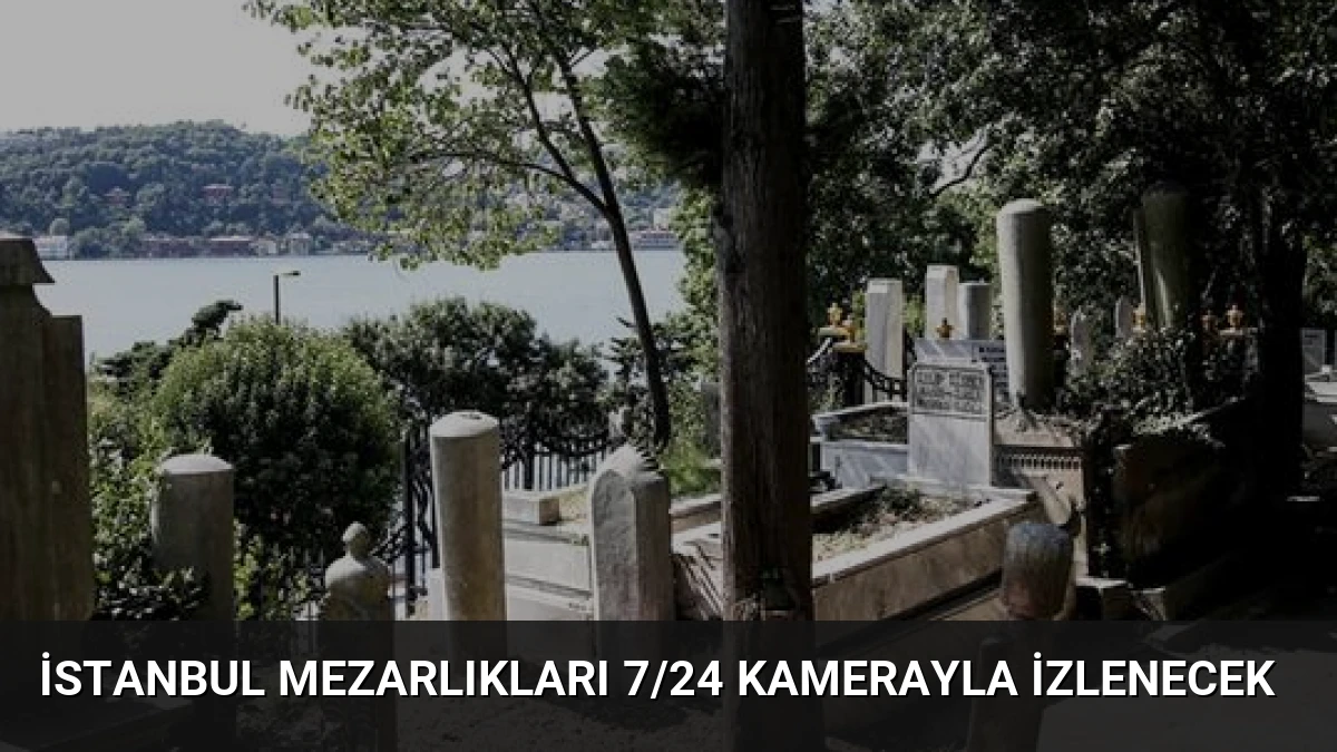 İstanbul Mezarlıkları 7/24 Kamerayla İzlenecek