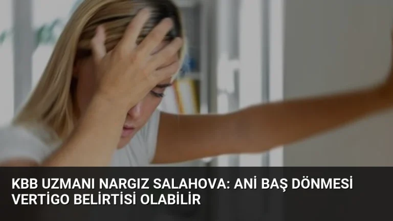 KBB Uzmanı Nargız Salahova: Ani Baş Dönmesi Vertigo Belirtisi Olabilir