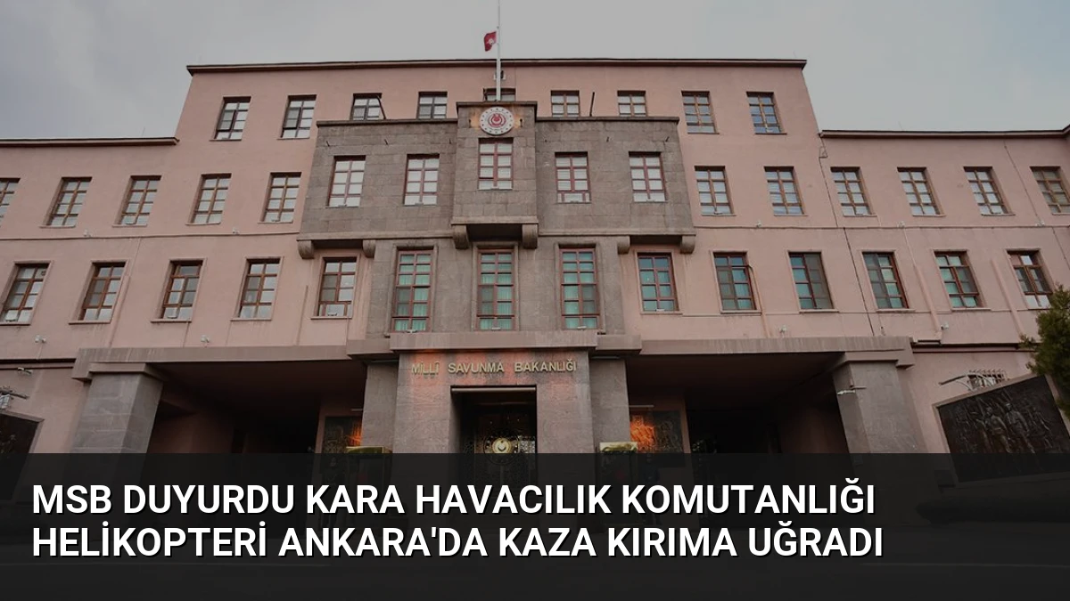 MSB Duyurdu Kara Havacılık Komutanlığı Helikopteri Ankara’da Kaza Kırıma Uğradı