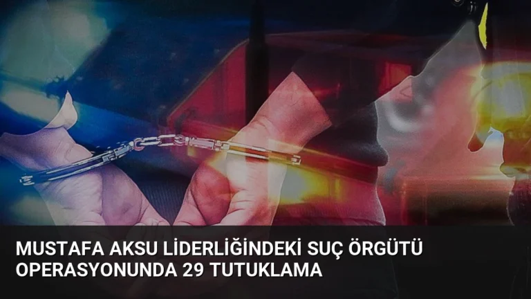 Mustafa Aksu Liderliğindeki Suç Örgütü Operasyonunda 29 Tutuklama