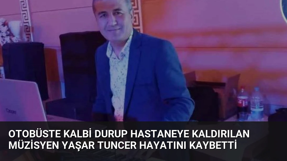 Otobüste Kalbi Durup Hastaneye Kaldırılan Müzisyen Yaşar Tuncer Hayatını Kaybetti