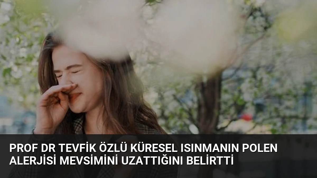 Prof Dr Tevfik Özlü Küresel Isınmanın Polen Alerjisi Mevsimini Uzattığını Belirtti