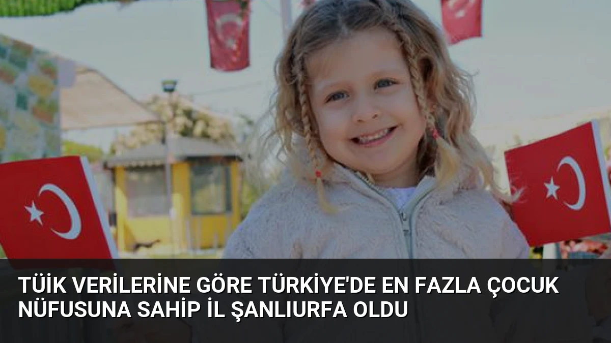 TÜİK Verilerine Göre Türkiye’de En Fazla Çocuk Nüfusuna Sahip İl Şanlıurfa Oldu