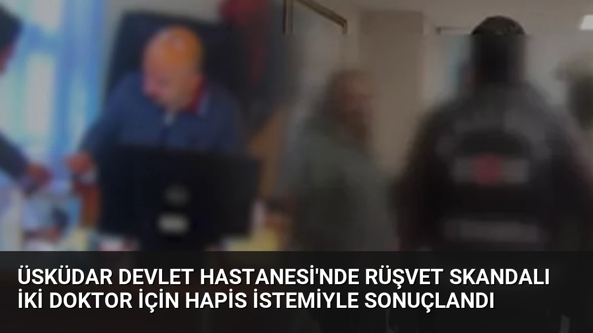 Üsküdar Devlet Hastanesi’nde Rüşvet Skandalı İki Doktor İçin Hapis İstemiyle Sonuçlandı