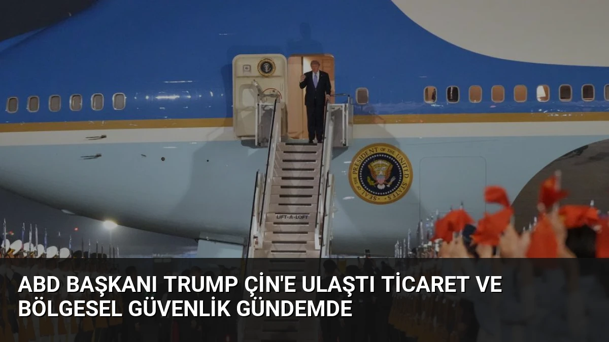ABD Başkanı Trump Çin’e Ulaştı Ticaret ve Bölgesel Güvenlik Gündemde