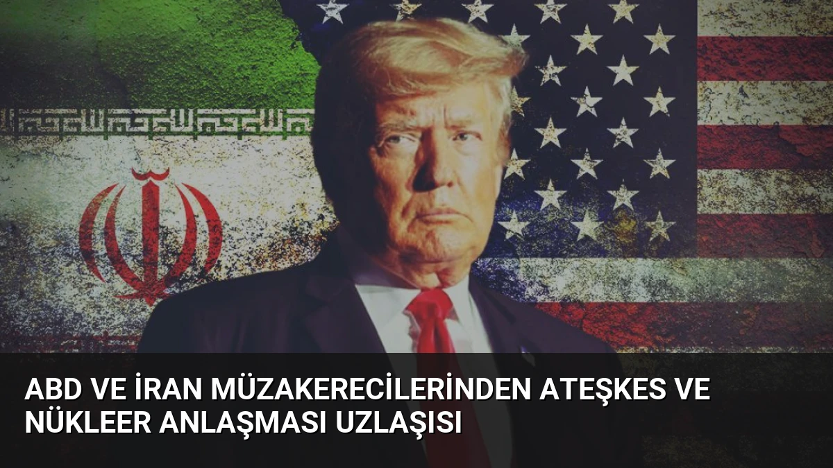 ABD ve İran Müzakerecilerinden Ateşkes ve Nükleer Anlaşması Uzlaşısı