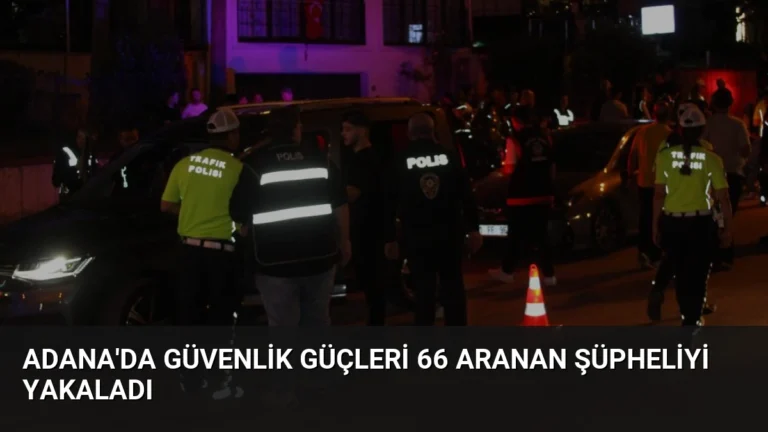 Adana’da Güvenlik Güçleri 66 Aranan Şüpheliyi Yakaladı