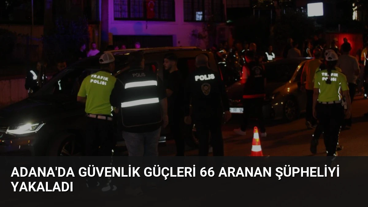 Adana’da Güvenlik Güçleri 66 Aranan Şüpheliyi Yakaladı
