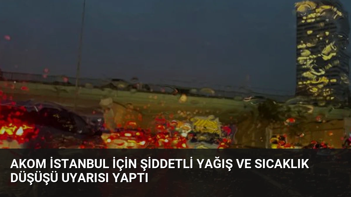 AKOM İstanbul İçin Şiddetli Yağış ve Sıcaklık Düşüşü Uyarısı Yaptı