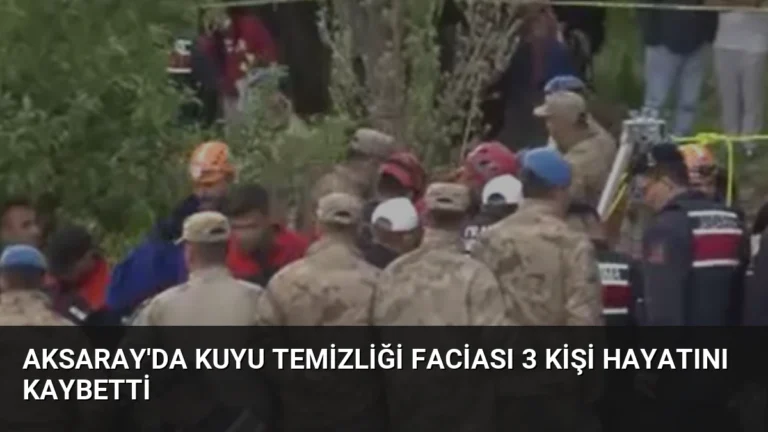 Aksaray’da Kuyu Temizliği Faciası 3 Kişi Hayatını Kaybetti
