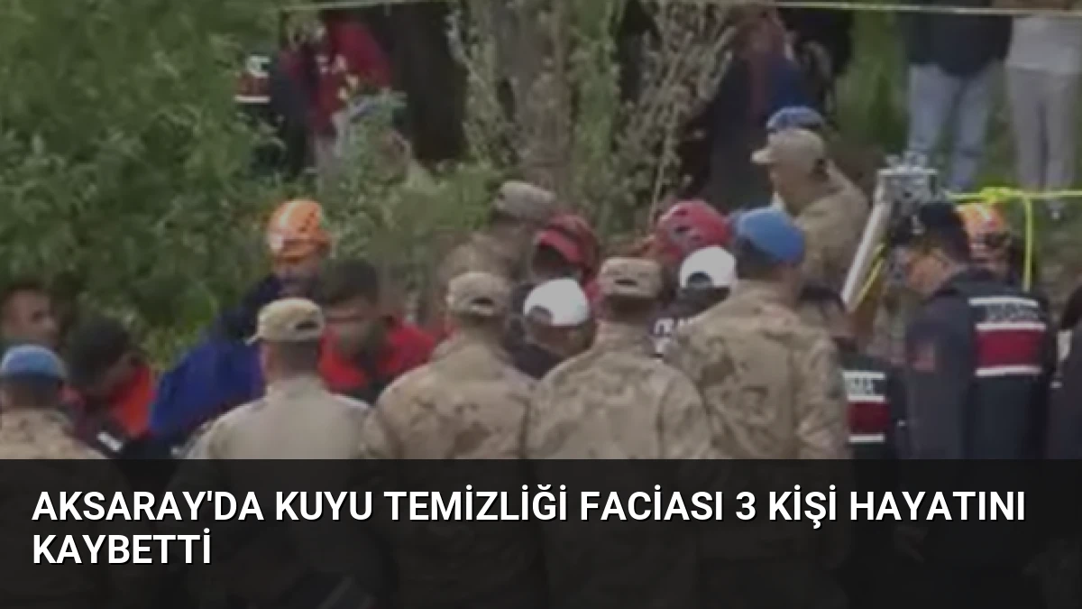 Aksaray’da Kuyu Temizliği Faciası 3 Kişi Hayatını Kaybetti