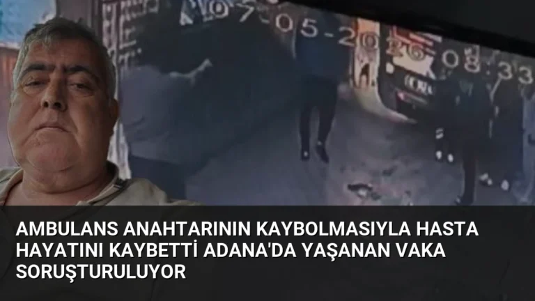 Ambulans Anahtarının Kaybolmasıyla Hasta Hayatını Kaybetti Adana’da Yaşanan Vaka Soruşturuluyor