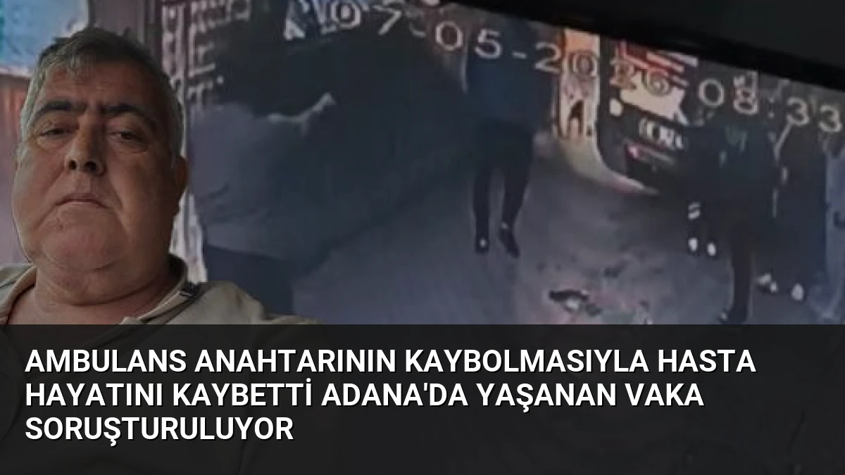 Ambulans Anahtarının Kaybolmasıyla Hasta Hayatını Kaybetti Adana’da Yaşanan Vaka Soruşturuluyor