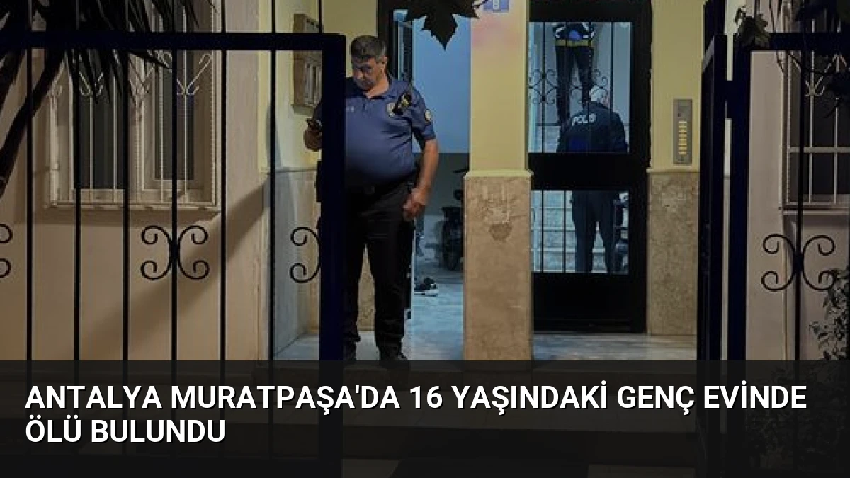 Antalya Muratpaşa’da 16 Yaşındaki Genç Evinde Ölü Bulundu