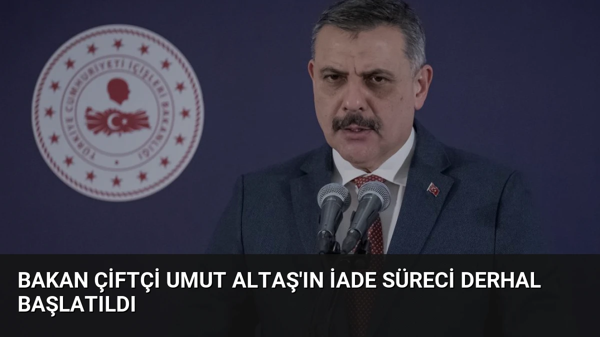Bakan Çiftçi Umut Altaş’ın İade Süreci Derhal Başlatıldı
