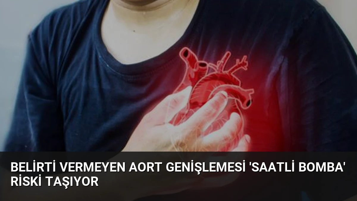 Belirti Vermeyen Aort Genişlemesi ‘Saatli Bomba’ Riski Taşıyor