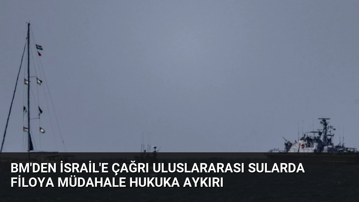 BM’den İsrail’e Çağrı Uluslararası Sularda Filoya Müdahale Hukuka Aykırı
