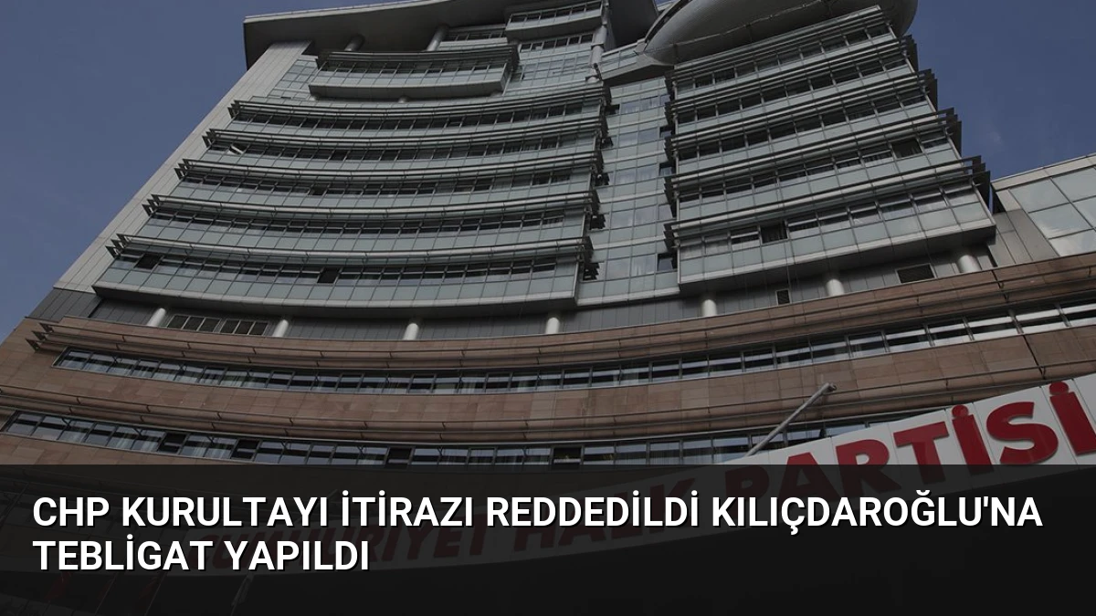 CHP Kurultayı İtirazı Reddedildi Kılıçdaroğlu’na Tebligat Yapıldı
