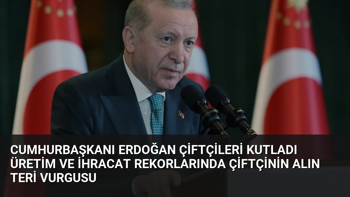 Cumhurbaşkanı Erdoğan Çiftçileri Kutladı Üretim ve İhracat Rekorlarında Çiftçinin Alın Teri Vurgusu