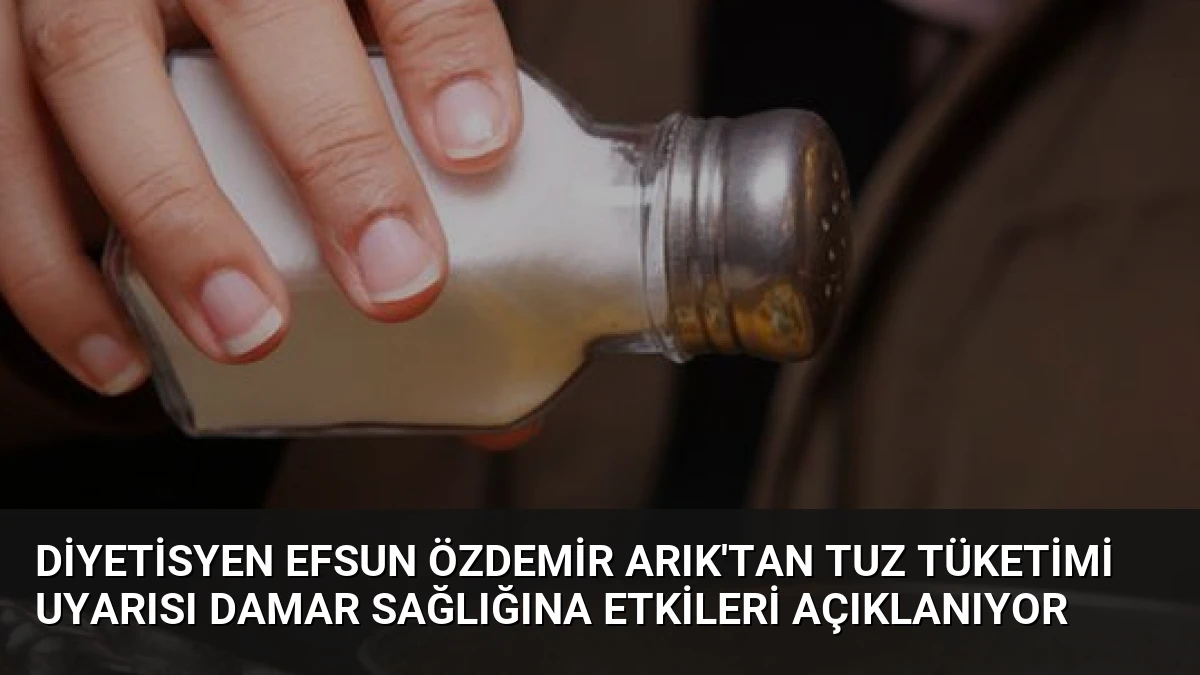 Diyetisyen Efsun Özdemir Arık’tan Tuz Tüketimi Uyarısı Damar Sağlığına Etkileri Açıklanıyor