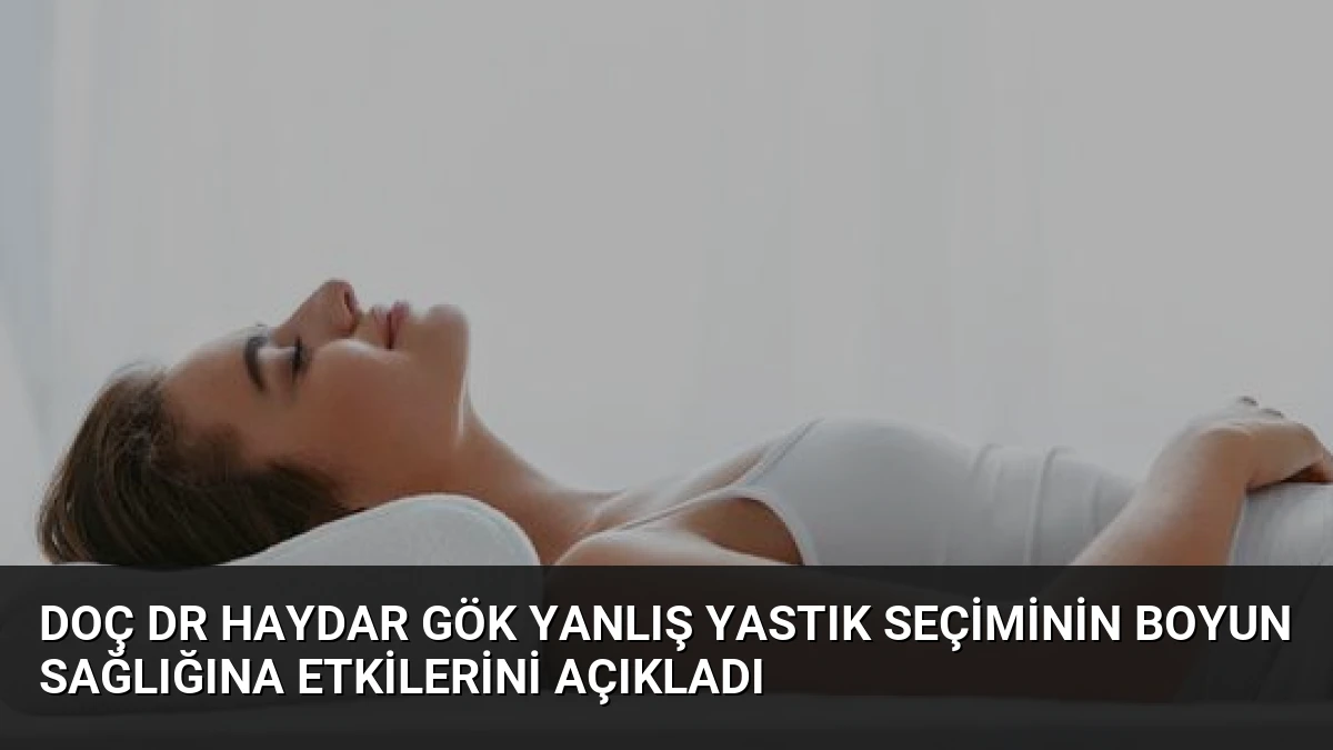 Doç Dr Haydar Gök Yanlış Yastık Seçiminin Boyun Sağlığına Etkilerini Açıkladı