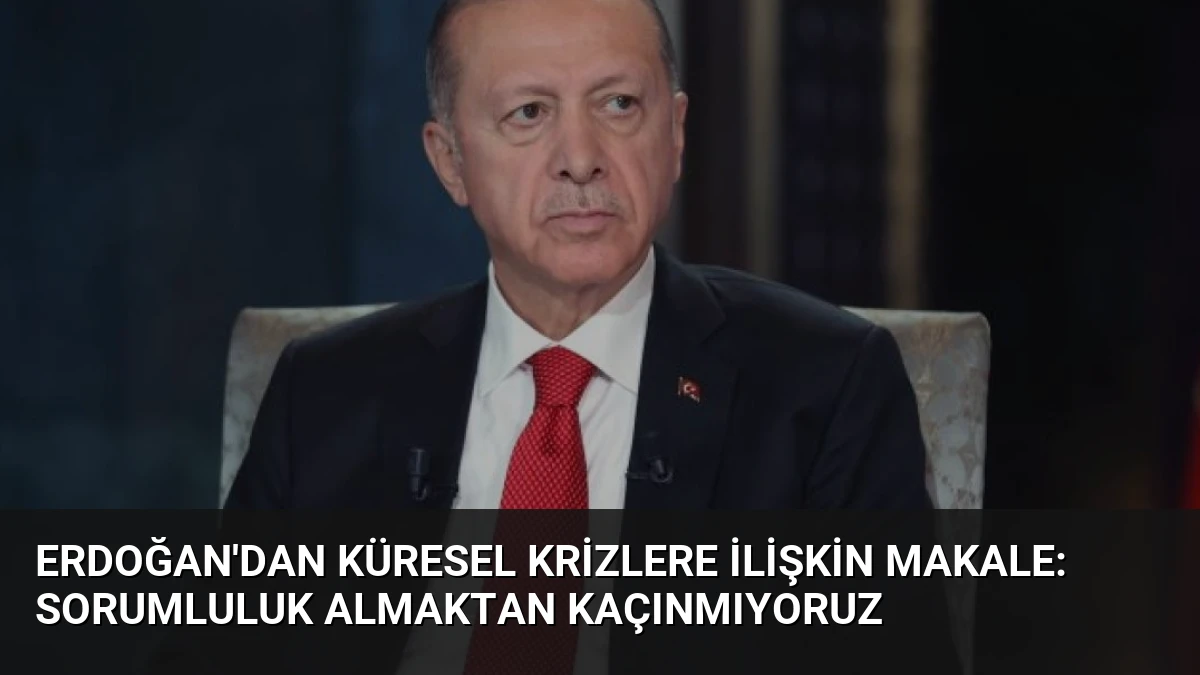 Erdoğan’dan Küresel Krizlere İlişkin Makale: Sorumluluk Almaktan Kaçınmıyoruz