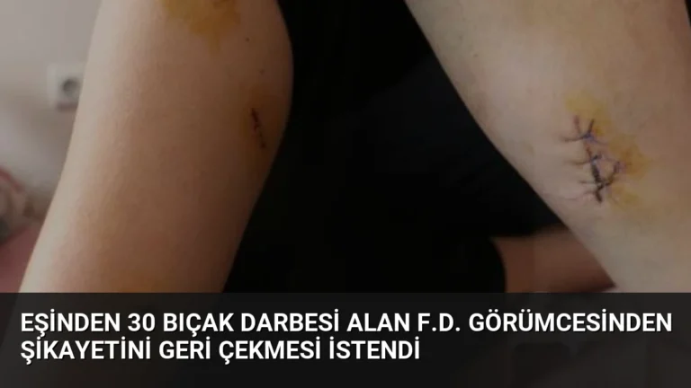 Eşinden 30 Bıçak Darbesi Alan F.D. Görümcesinden Şikayetini Geri Çekmesi İstendi