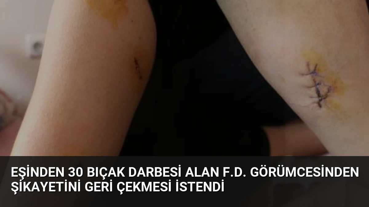 Eşinden 30 Bıçak Darbesi Alan F.D. Görümcesinden Şikayetini Geri Çekmesi İstendi