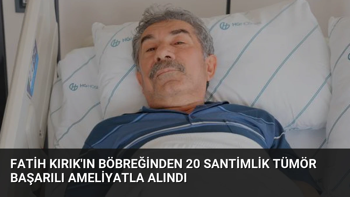 Fatih Kırık’ın Böbreğinden 20 Santimlik Tümör Başarılı Ameliyatla Alındı