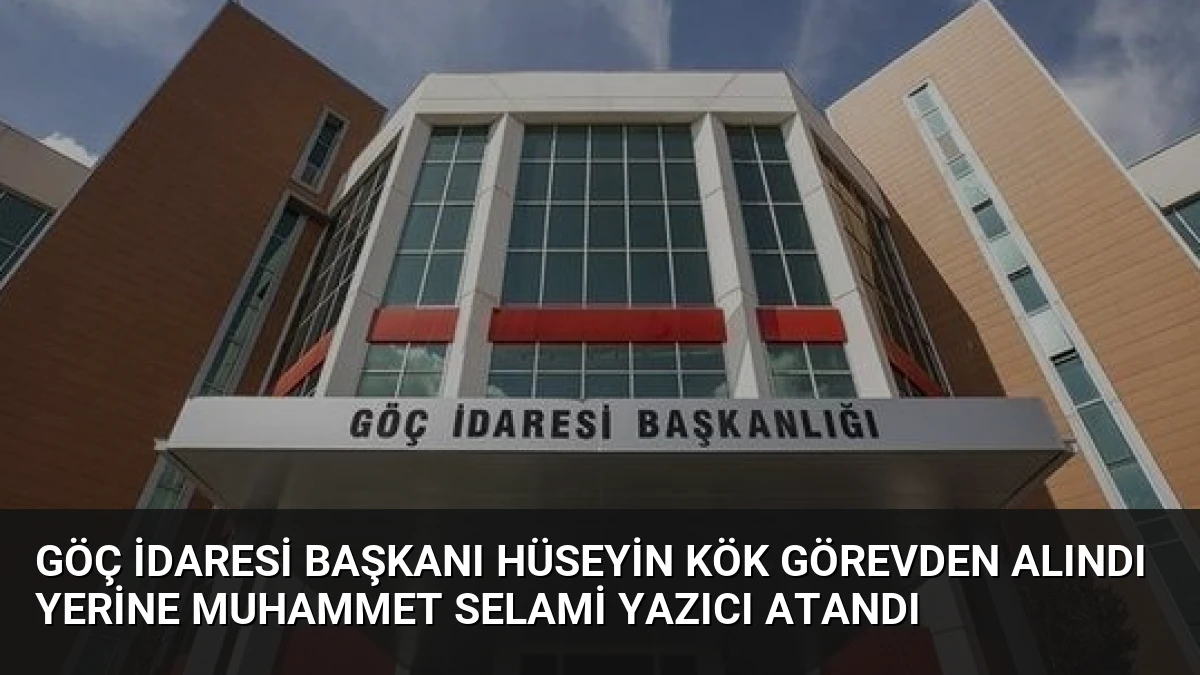 Göç İdaresi Başkanı Hüseyin Kök Görevden Alındı Yerine Muhammet Selami Yazıcı Atandı
