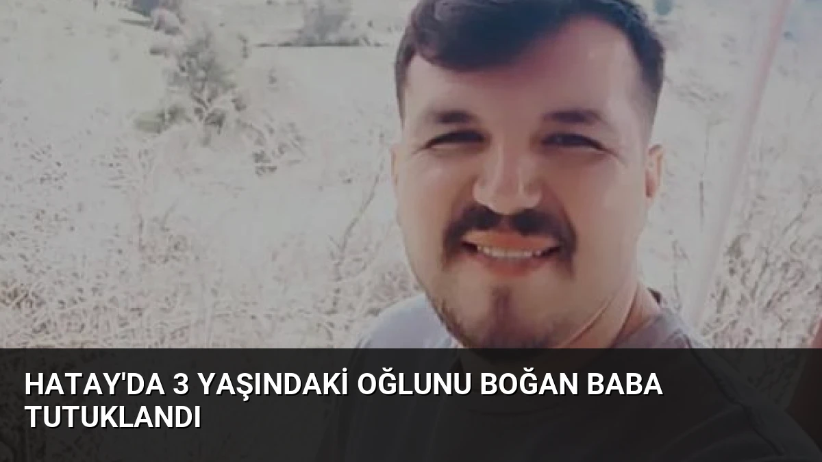 Hatay’da 3 Yaşındaki Oğlunu Boğan Baba Tutuklandı