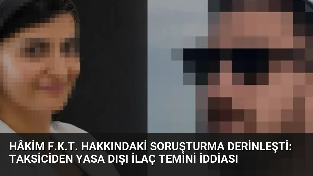 Hâkim F.K.T. Hakkındaki Soruşturma Derinleşti: Taksiciden Yasa Dışı İlaç Temini İddiası