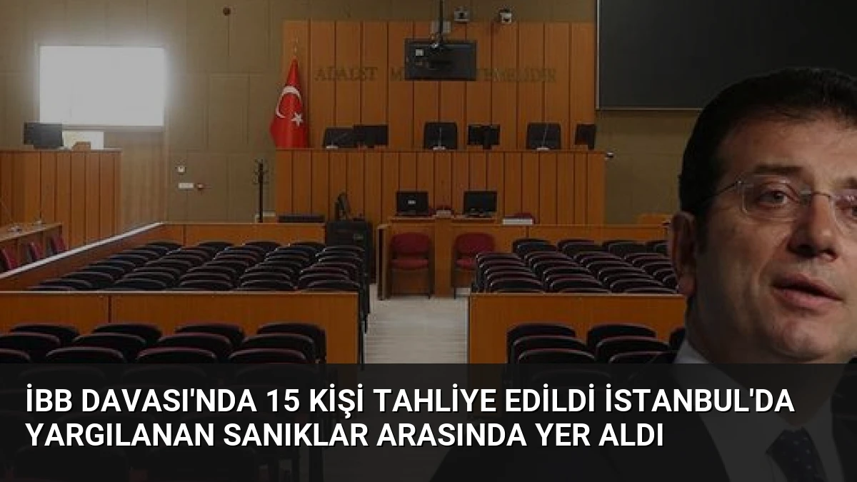 İBB Davası’nda 15 Kişi Tahliye Edildi İstanbul’da Yargılanan Sanıklar Arasında Yer Aldı