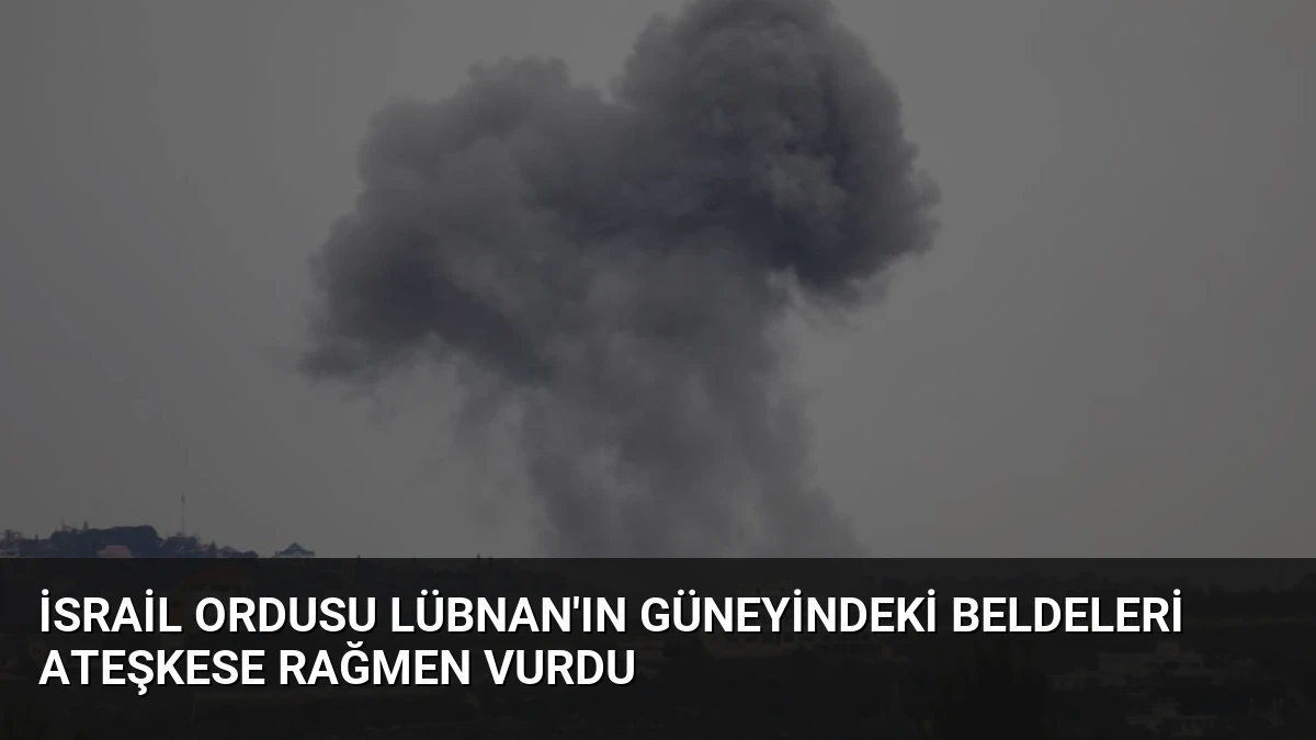 İsrail Ordusu Lübnan’ın Güneyindeki Beldeleri Ateşkese Rağmen Vurdu