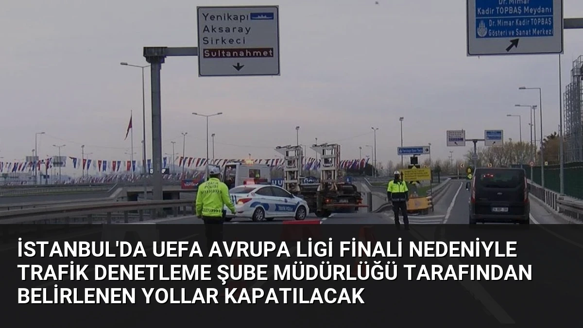 İstanbul’da UEFA Avrupa Ligi Finali Nedeniyle Trafik Denetleme Şube Müdürlüğü Tarafından Belirlenen Yollar Kapatılacak